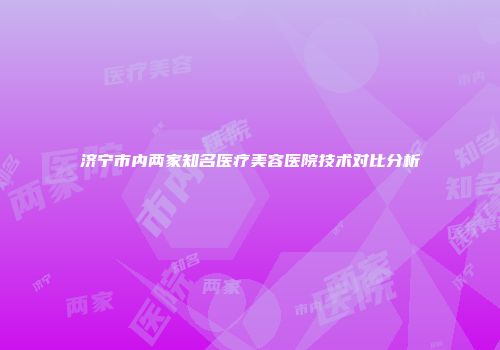 济宁市内两家知名医疗美容医院技术对比分析