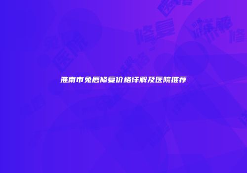 淮南市兔唇修复价格详解及医院推荐