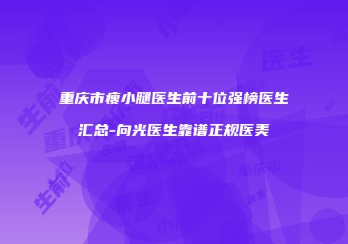 重庆市瘦小腿医生前十位强榜医生汇总-向光医生靠谱正规医美
