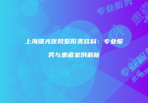 上海曙光医院整形美容科：专业服务与患者案例解析