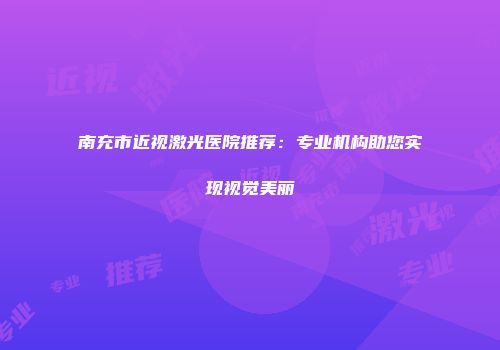 南充市近视激光医院推荐：专业机构助您实现视觉美丽