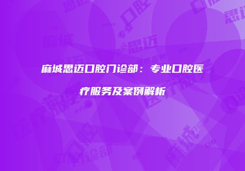 麻城思迈口腔门诊部：专业口腔医疗服务及案例解析