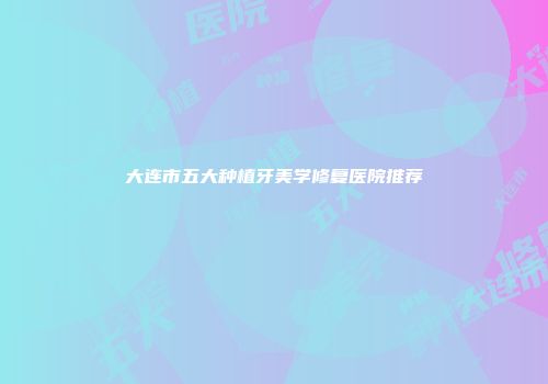 大连市五大种植牙美学修复医院推荐