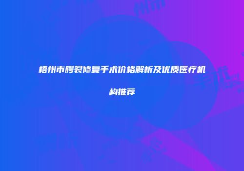 梧州市腭裂修复手术价格解析及优质医疗机构推荐
