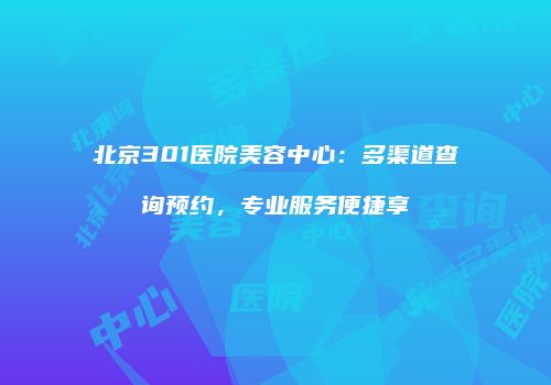 北京301医院美容中心：多渠道查询预约，专业服务便捷享