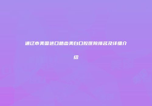 通辽市美国进口皓齿美白口腔医院排名及详细介绍