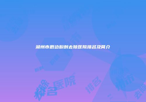 湖州市唇边粉刺去除医院排名及简介