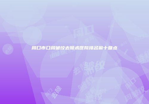 周口市口周皱纹去除术医院排名前十盘点