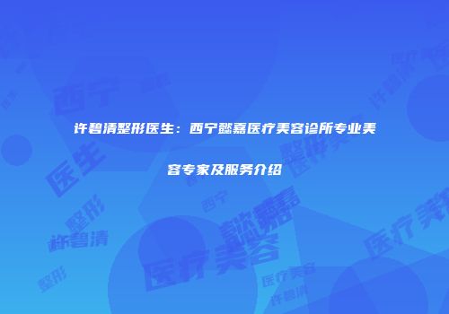 许碧清整形医生：西宁懿嘉医疗美容诊所专业美容专家及服务介绍