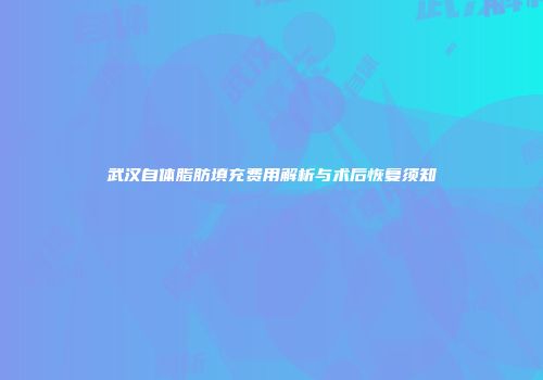 武汉自体脂肪填充费用解析与术后恢复须知