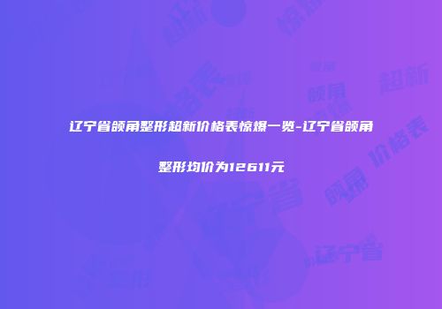 辽宁省颌角整形超新价格表惊爆一览-辽宁省颌角整形均价为12611元