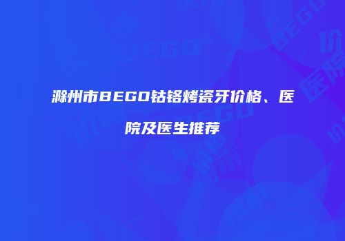 滁州市BEGO钴铬烤瓷牙价格、医院及医生推荐
