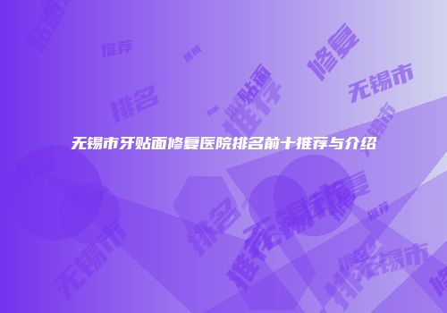 无锡市牙贴面修复医院排名前十推荐与介绍