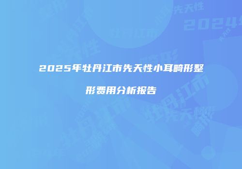 2025年牡丹江市先天性小耳畸形整形费用分析报告