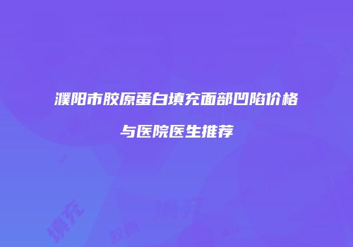 濮阳市胶原蛋白填充面部凹陷价格与医院医生推荐