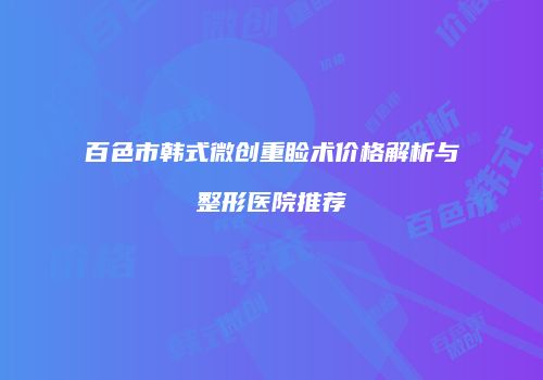 百色市韩式微创重睑术价格解析与整形医院推荐