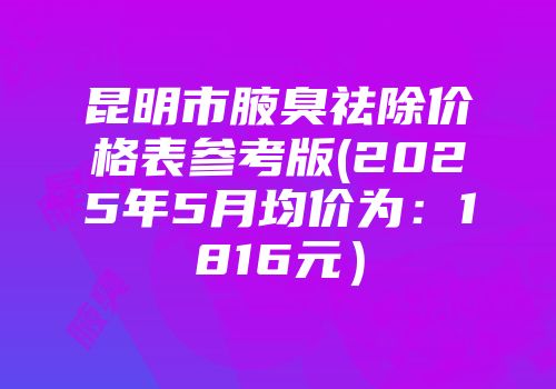 昆明市腋臭祛除价格表参考版(2025年5月均价为：1816元）