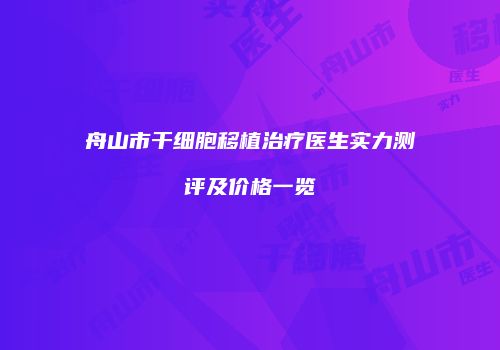 舟山市干细胞移植治疗医生实力测评及价格一览