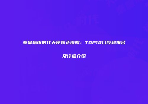 秦皇岛市时代天使矫正医院：TOP10口腔科排名及详细介绍