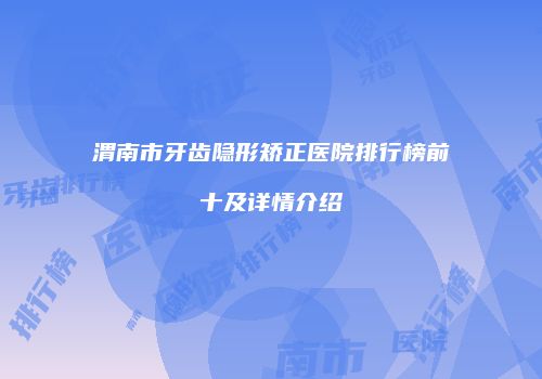 渭南市牙齿隐形矫正医院排行榜前十及详情介绍