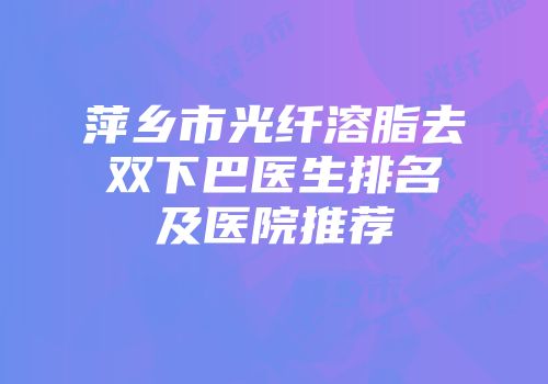 萍乡市光纤溶脂去双下巴医生排名及医院推荐
