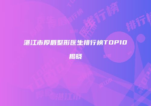 湛江市厚唇整形医生排行榜TOP10揭晓