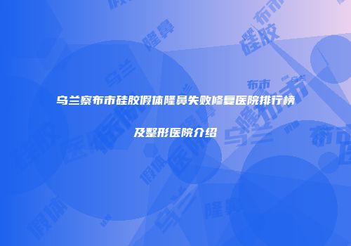 乌兰察布市硅胶假体隆鼻失败修复医院排行榜及整形医院介绍