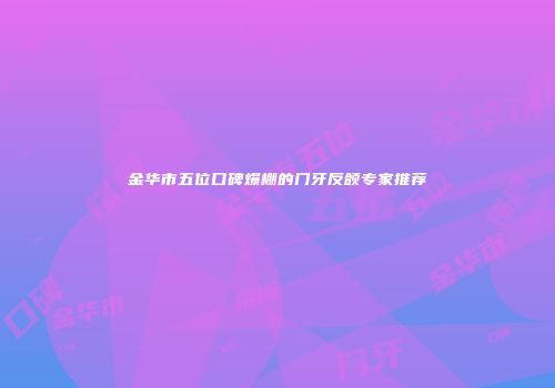 金华市五位口碑爆棚的门牙反颌专家推荐