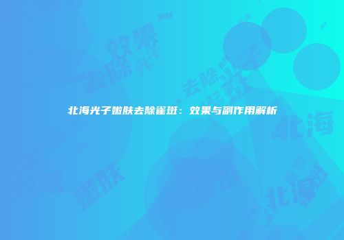 北海光子嫩肤去除雀斑：效果与副作用解析