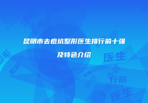 昆明市去痘坑整形医生排行前十强及特色介绍