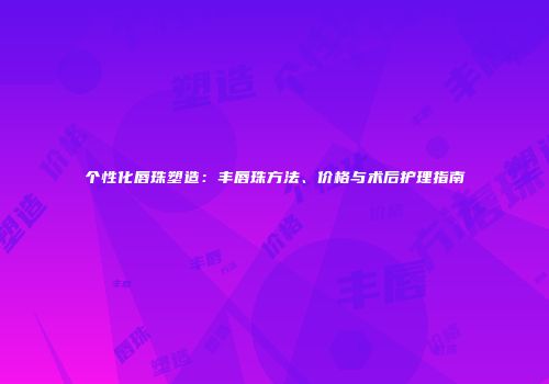 个性化唇珠塑造：丰唇珠方法、价格与术后护理指南