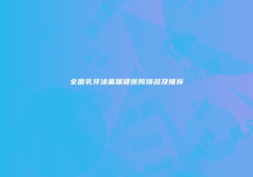 全国乳牙涂氟保健医院排名及推荐
