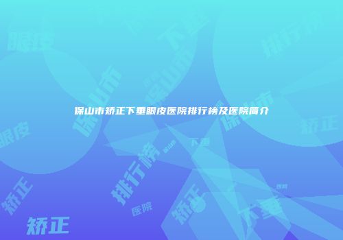 保山市矫正下垂眼皮医院排行榜及医院简介