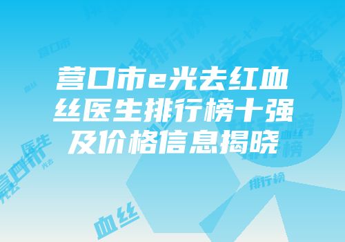 营口市e光去红血丝医生排行榜十强及价格信息揭晓