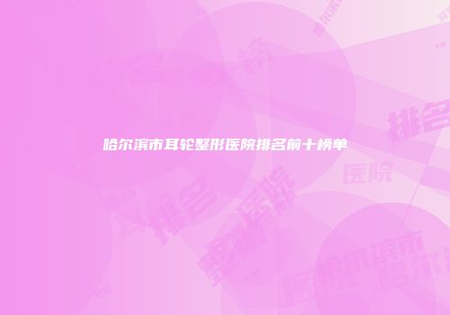 哈尔滨市耳轮整形医院排名前十榜单