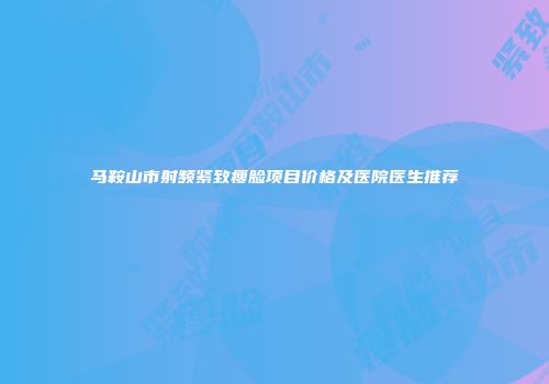 马鞍山市射频紧致瘦脸项目价格及医院医生推荐