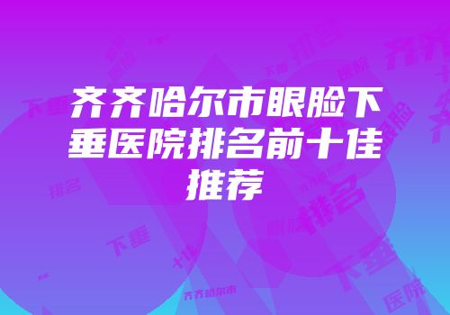 齐齐哈尔市眼脸下垂医院排名前十佳推荐