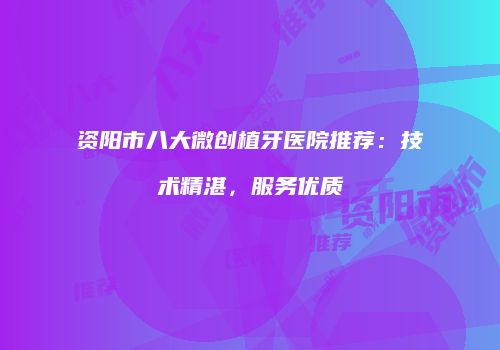资阳市八大微创植牙医院推荐：技术精湛，服务优质