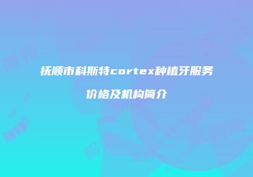 抚顺市科斯特cortex种植牙服务价格及机构简介