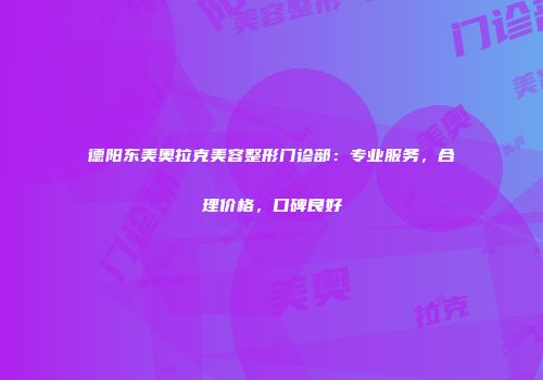 德阳东美奥拉克美容整形门诊部：专业服务，合理价格，口碑良好