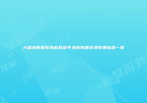 六盘水市整形外科耳朵手术医院推荐及收费标准一览