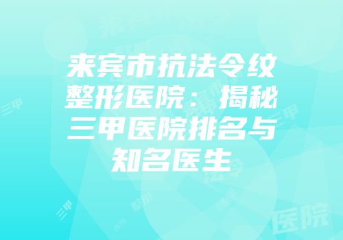 来宾市抗法令纹整形医院：揭秘三甲医院排名与知名医生