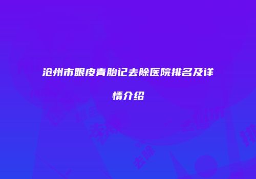 沧州市眼皮青胎记去除医院排名及详情介绍