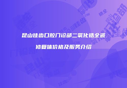 昆山佳齿口腔门诊部二氧化锆全瓷修复体价格及服务介绍