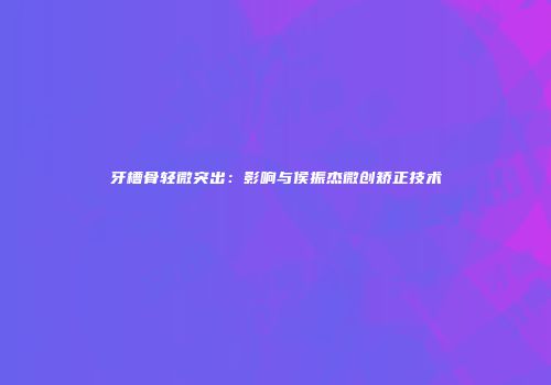 牙槽骨轻微突出：影响与侯振杰微创矫正技术