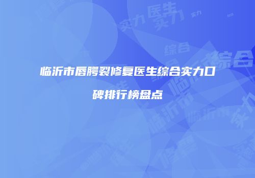 临沂市唇腭裂修复医生综合实力口碑排行榜盘点