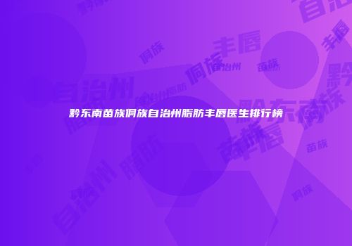 黔东南苗族侗族自治州脂肪丰唇医生排行榜
