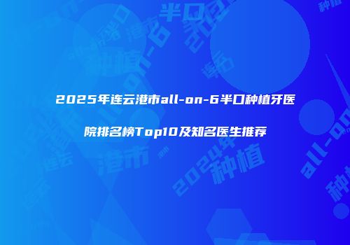 2025年连云港市all-on-6半口种植牙医院排名榜Top10及知名医生推荐