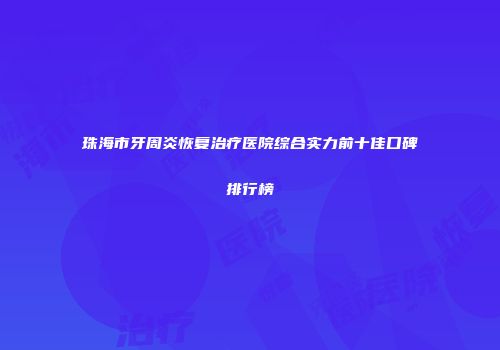 珠海市牙周炎恢复治疗医院综合实力前十佳口碑排行榜