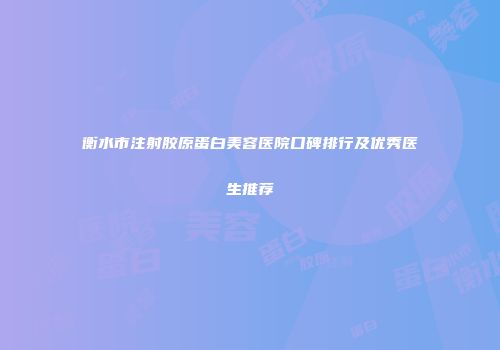 衡水市注射胶原蛋白美容医院口碑排行及优秀医生推荐